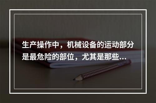 生产操作中，机械设备的运动部分是最危险的部位，尤其是那些操作