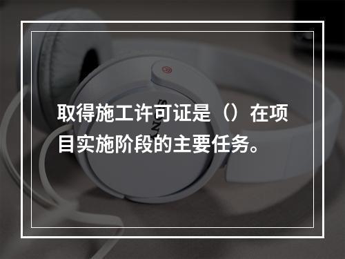 取得施工许可证是（）在项目实施阶段的主要任务。