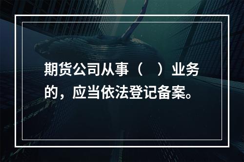 期货公司从事（　）业务的，应当依法登记备案。