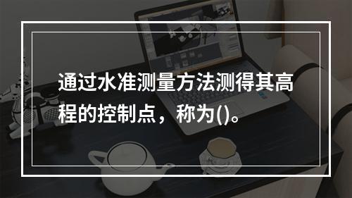 通过水准测量方法测得其高程的控制点，称为()。