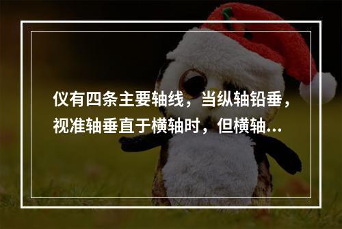 仪有四条主要轴线，当纵轴铅垂，视准轴垂直于横轴时，但横轴不水