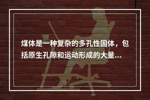 煤体是一种复杂的多孔性固体，包括原生孔隙和运动形成的大量孔隙