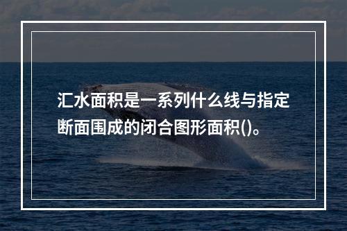 汇水面积是一系列什么线与指定断面围成的闭合图形面积()。