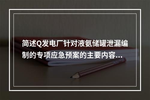 简述Q发电厂针对液氨储罐泄漏编制的专项应急预案的主要内容。