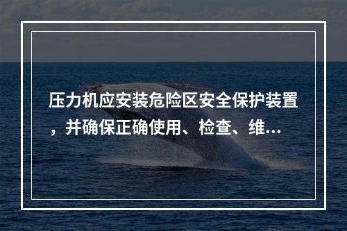 压力机应安装危险区安全保护装置，并确保正确使用、检查、维修和