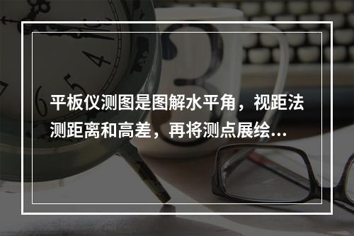 平板仪测图是图解水平角，视距法测距离和高差，再将测点展绘于图