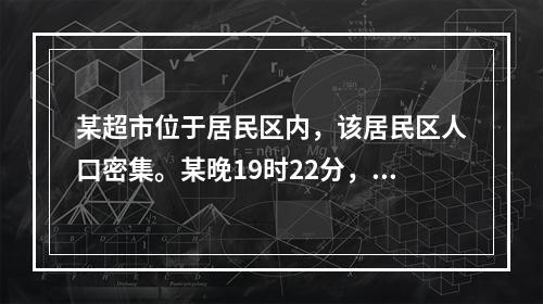 某超市位于居民区内，该居民区人口密集。某晚19时22分，该超