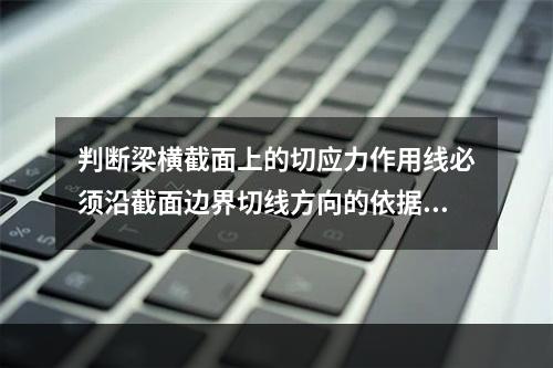 判断梁横截面上的切应力作用线必须沿截面边界切线方向的依据是(