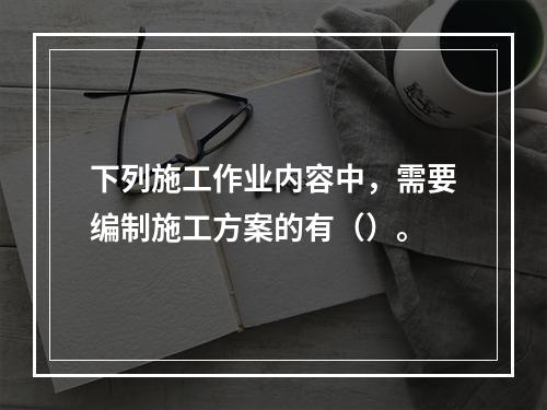 下列施工作业内容中，需要编制施工方案的有（）。