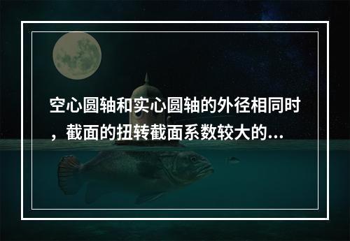 空心圆轴和实心圆轴的外径相同时，截面的扭转截面系数较大的是(