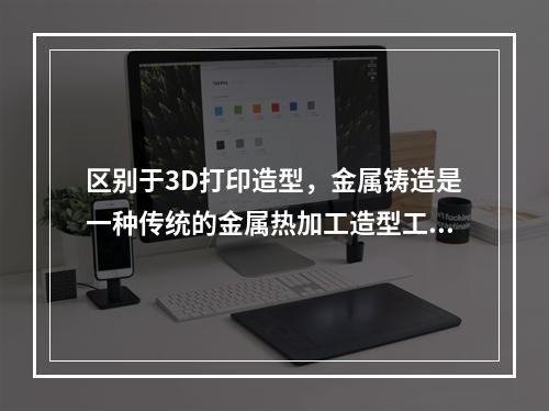 区别于3D打印造型，金属铸造是一种传统的金属热加工造型工艺，