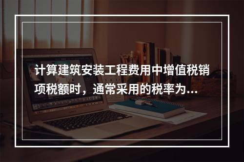 计算建筑安装工程费用中增值税销项税额时，通常采用的税率为（