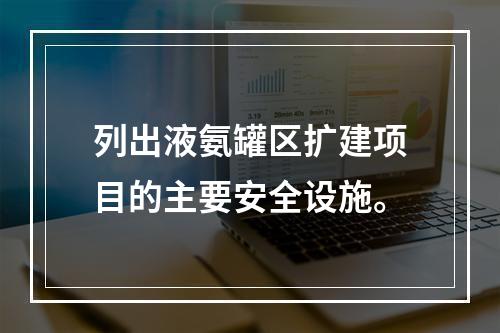 列出液氨罐区扩建项目的主要安全设施。