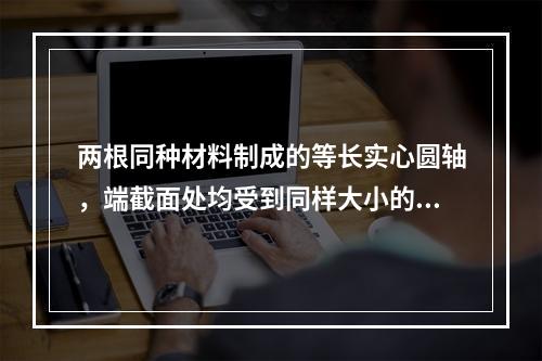 两根同种材料制成的等长实心圆轴，端截面处均受到同样大小的扭矩