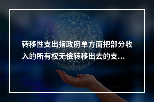 转移性支出指政府单方面把部分收入的所有权无偿转移出去的支出，