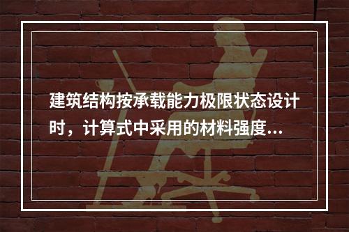 建筑结构按承载能力极限状态设计时，计算式中采用的材料强度值应