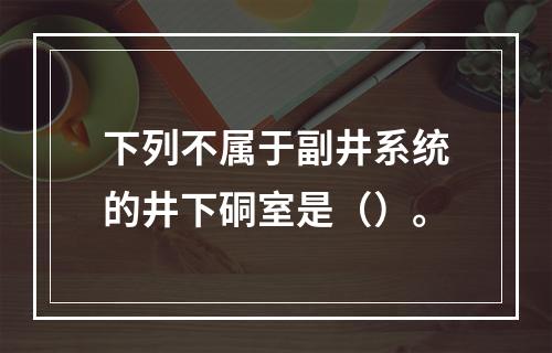 下列不属于副井系统的井下硐室是（）。