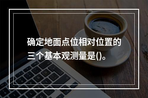 确定地面点位相对位置的三个基本观测量是()。