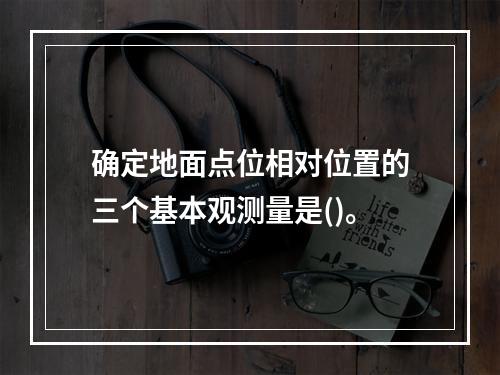 确定地面点位相对位置的三个基本观测量是()。