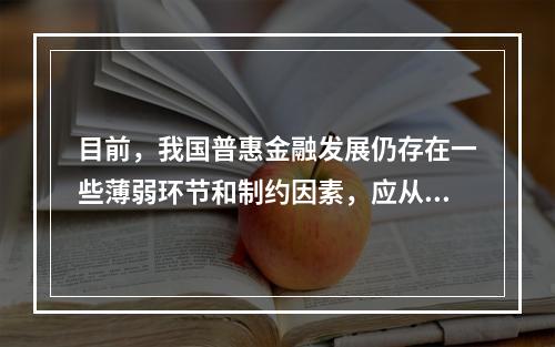 目前，我国普惠金融发展仍存在一些薄弱环节和制约因素，应从（　