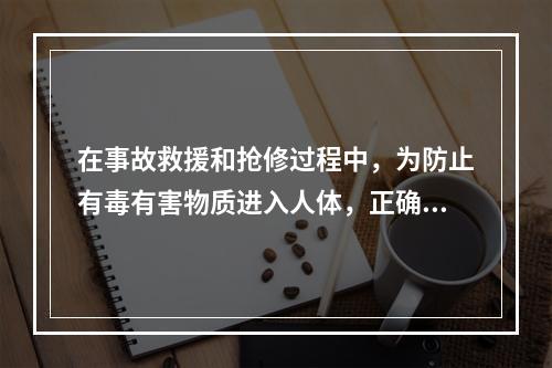 在事故救援和抢修过程中，为防止有毒有害物质进入人体，正确选择