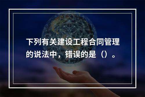 下列有关建设工程合同管理的说法中，错误的是（）。