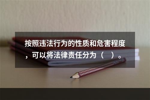 按照违法行为的性质和危害程度，可以将法律责任分为（　）。