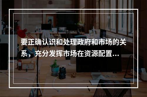 要正确认识和处理政府和市场的关系，充分发挥市场在资源配置中的