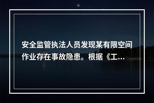 安全监管执法人员发现某有限空间作业存在事故隐患。根据《工贸企