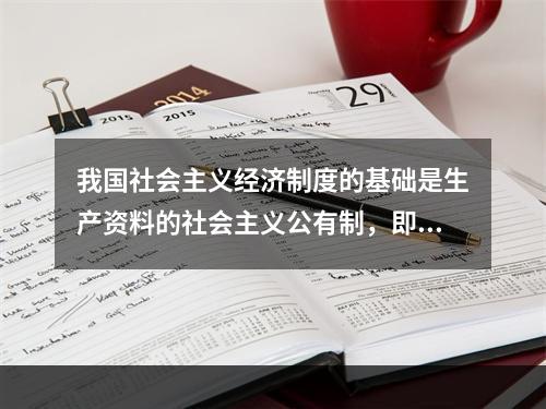 我国社会主义经济制度的基础是生产资料的社会主义公有制，即（）