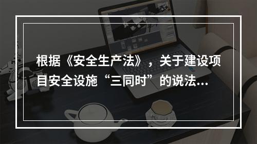 根据《安全生产法》，关于建设项目安全设施“三同时”的说法，正