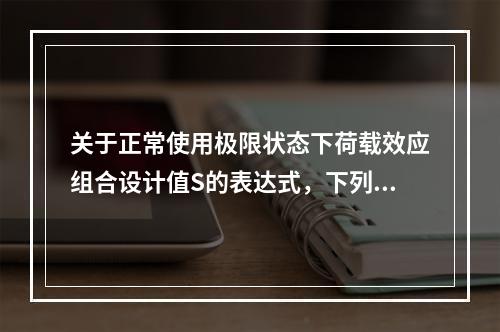 关于正常使用极限状态下荷载效应组合设计值S的表达式，下列叙述