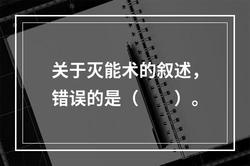 关于灭能术的叙述，错误的是（　　）。