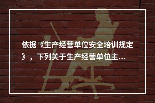 依据《生产经营单位安全培训规定》，下列关于生产经营单位主要