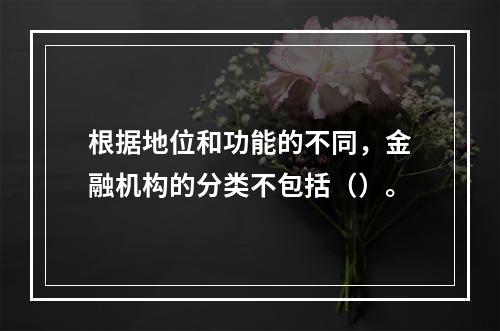 根据地位和功能的不同，金融机构的分类不包括（）。