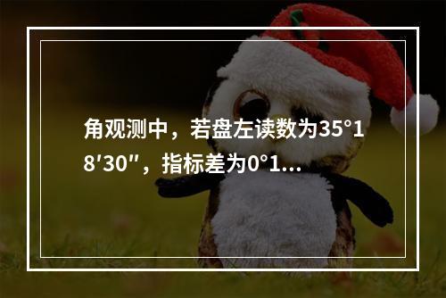 角观测中，若盘左读数为35°18′30″，指标差为0°1′3