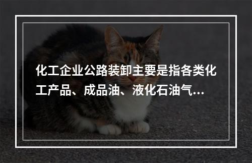 化工企业公路装卸主要是指各类化工产品、成品油、液化石油气等产