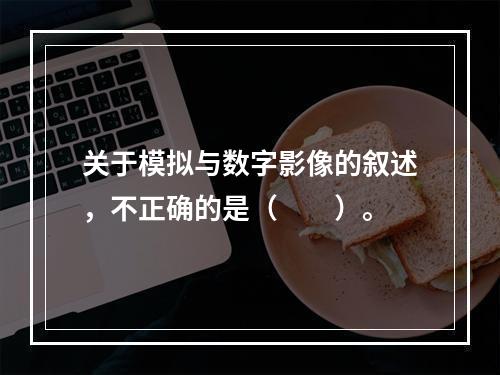 关于模拟与数字影像的叙述，不正确的是（　　）。