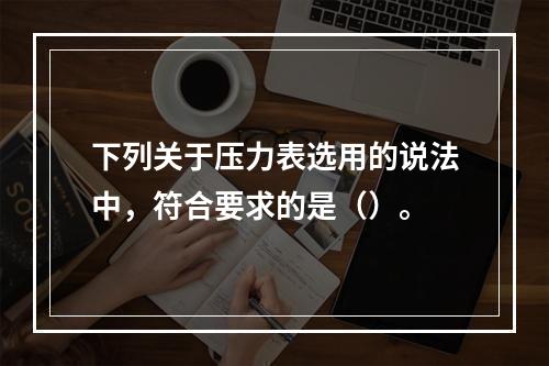 下列关于压力表选用的说法中，符合要求的是（）。