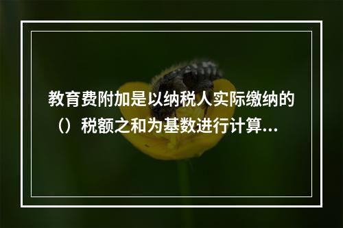 教育费附加是以纳税人实际缴纳的（）税额之和为基数进行计算。