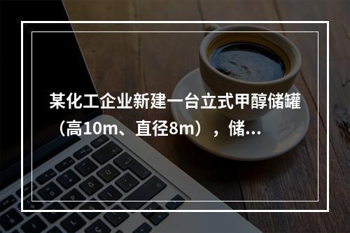 某化工企业新建一台立式甲醇储罐（高10m、直径8m），储罐设