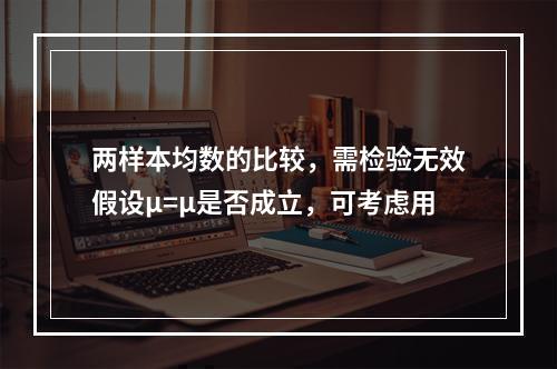 两样本均数的比较，需检验无效假设μ=μ是否成立，可考虑用