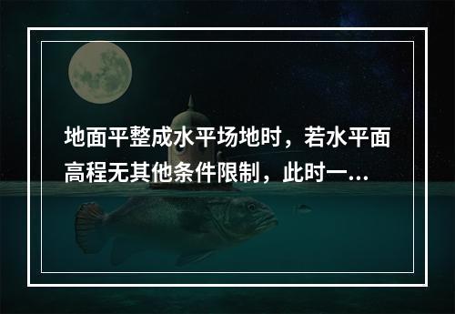 地面平整成水平场地时，若水平面高程无其他条件限制，此时一般是