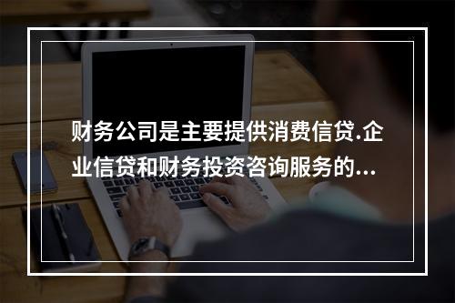 财务公司是主要提供消费信贷.企业信贷和财务投资咨询服务的非银