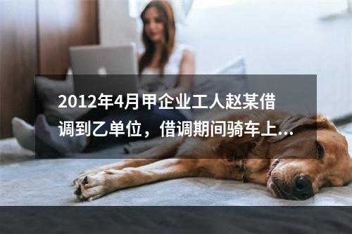 2012年4月甲企业工人赵某借调到乙单位，借调期间骑车上班始