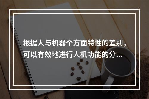 根据人与机器个方面特性的差别，可以有效地进行人机功能的分配，