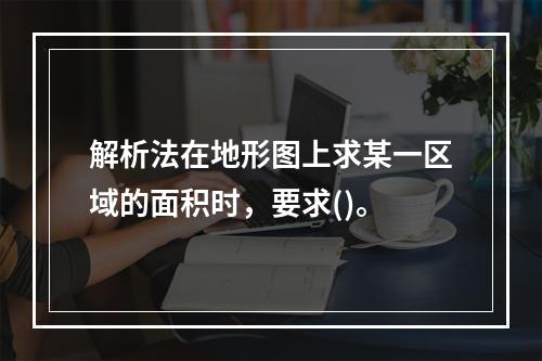 解析法在地形图上求某一区域的面积时，要求()。