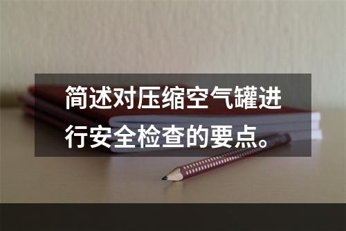 简述对压缩空气罐进行安全检查的要点。