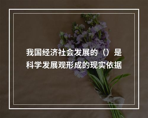 我国经济社会发展的（）是科学发展观形成的现实依据