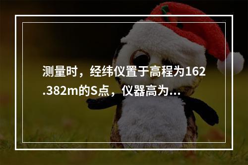 测量时，经纬仪置于高程为162.382m的S点，仪器高为1.